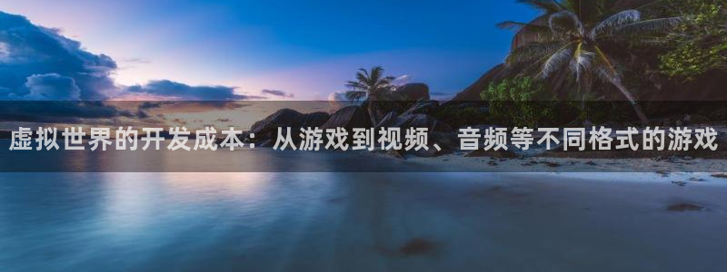 沐鸣2登录地址：虚拟世界的开发成本：从游戏到视频、音频等不同格式的游戏