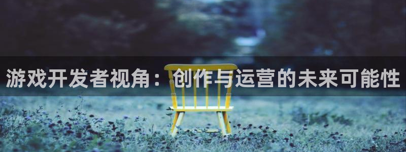 沐鸣2app官方：游戏开发者视角：创作与运营的未来可能性