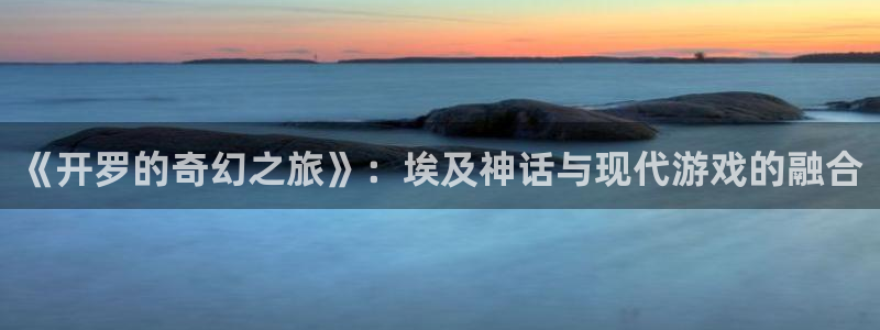 沐鸣娱乐2登陆不上怎么办：《开罗的奇幻之旅》：埃及神话与现代游戏的融合