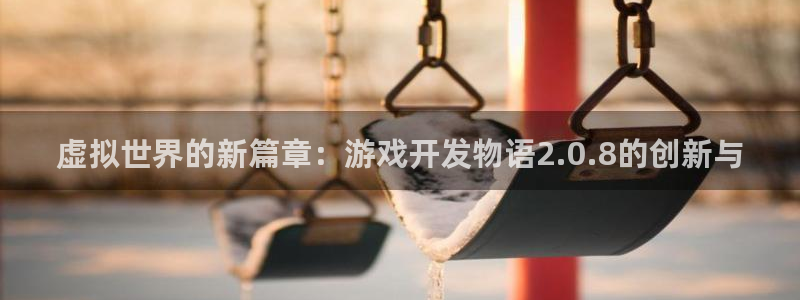 沐鸣娱乐2登录平台：虚拟世界的新篇章：游戏开发物语2.0.8的创新与
