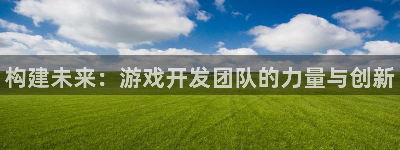 沐鸣2平台测速：构建未来：游戏开发团队的力量与创新