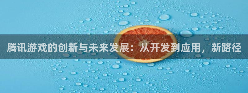 沐鸣娱乐2登录平台官网入口：腾讯游戏的创新与未来发展：从开发到应用，新路径