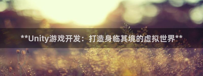 沐鸣娱乐2官方：**Unity游戏开发：打造身临其境的虚拟世界**