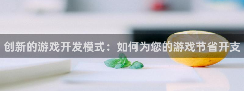 沐鸣2平台主管：创新的游戏开发模式：如何为您的游戏节省开支